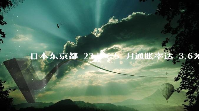 日本东京都 23 区 5 月通胀率达 3.6%，日本经济为何从通缩直升通胀？