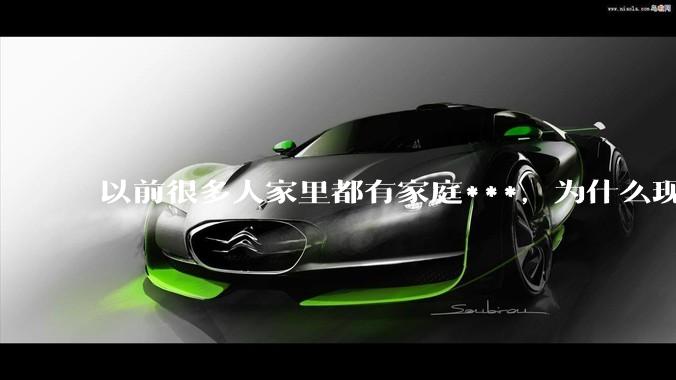 以前很多人家里都有家庭***，为什么现在几乎看不到了？