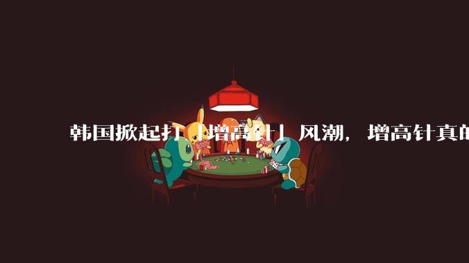 韩国掀起打「增高针」风潮，增高针真的能增高吗？会对身体产生哪些影响？