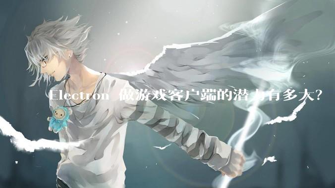 Electron 做游戏客户端的潜力有多大？