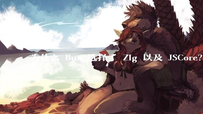 为什么 Bun 选择了 Zig 以及 JSCore？