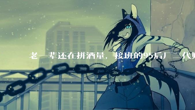 老一辈还在拼酒量，接班的95后厂二代则开始用AI改变生意_黄渝湘_父亲_余淑辉