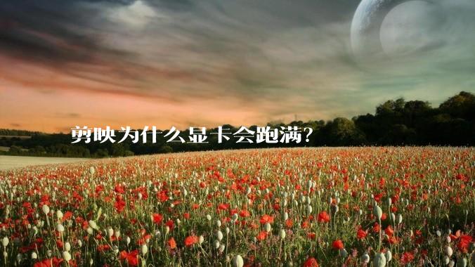 剪映为什么显卡会跑满？