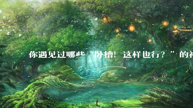 你遇见过哪些“卧槽！这样也行？”的神操作？
