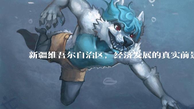 新疆维吾尔自治区，经济发展的真实前景如何？