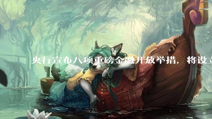央行宣布八项重磅金融开放举措，将设立数字人民币国际运营中心等，释放了哪些信号？