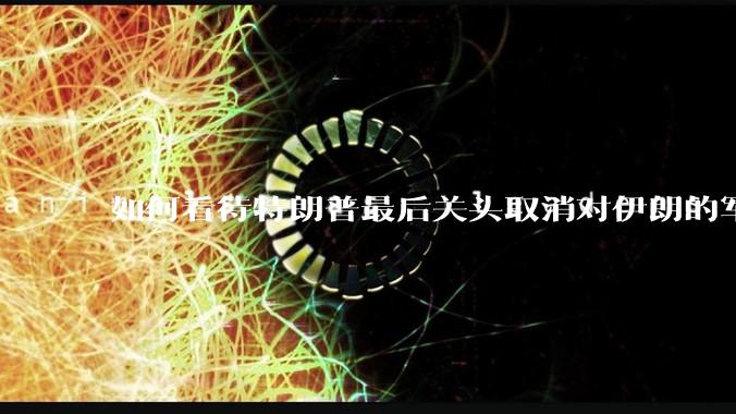 如何看待特朗普最后关头取消对伊朗的军事行动?