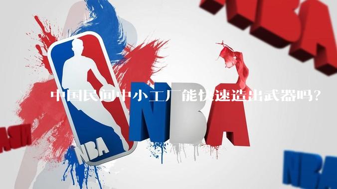 中国民间中小工厂能快速造出武器吗？