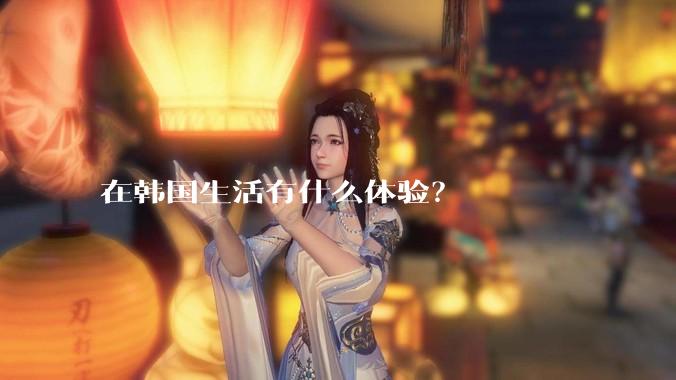 在韩国生活有什么体验？