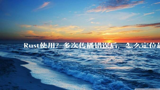 Rust使用？多次传播错误后，怎么定位最开始发生error的地方？
